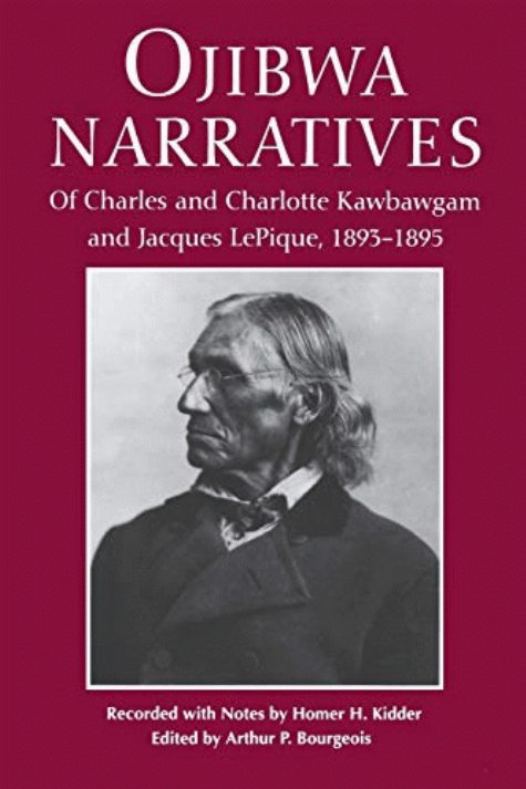 Ojibwa narratives of Charles and Charlotte Kawbawgam and Jacques LePique, 1893-1895 / recorded, with notes, by Homer H. Kidder ; edited by Arthur P. Bourgeois.