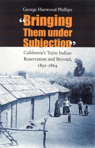 Bringing them under subjection : California's Tejón Indian Reservation and beyond, 1852-1864 / George Harwood Phillips.