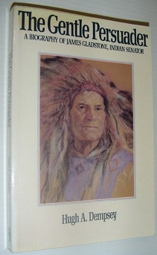 The gentle persuader : a biography of James Gladstone, Indian Senator / Hugh A. Dempsey.