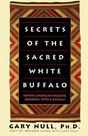 Secrets of the sacred white buffalo : Native American healing remedies, rites & rituals / Gary Null.