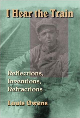 I hear the train : reflections, inventions, refractions / Louis Owens.