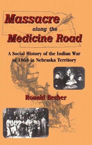 Massacre along the Medicine Road : a social history of the Indian War of 1864 in Nebraska Territory / Ronald Becher.