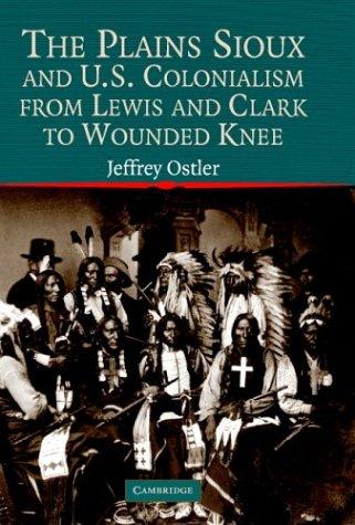 The Plains Sioux and U.S. colonialism from Lewis and Clark to Wounded Knee / Jeffrey Ostler.