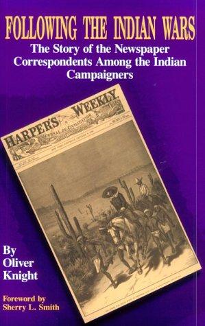 Following the Indian wars : the story of the newspaper correspondents among the Indian campaigners / by Oliver Knight ; foreword by Sherry L. Smith.