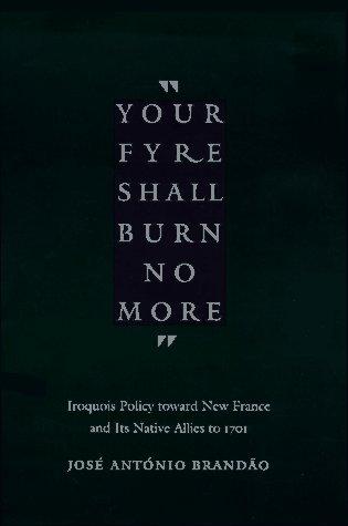 Your fyre shall burn no more : Iroquois policy toward new France and its native allies to 1701 / José António Brandão.