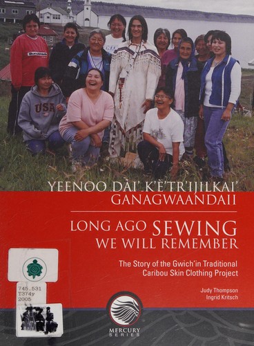 Yeenoo dài' k'è'tr'ijilkai' ganagwaandaii = Long ago sewing we will remember : the story of the Gwich'in Traditional Caribou Skin Clothing Project / Judy Thompson, Ingrid Kritsch.