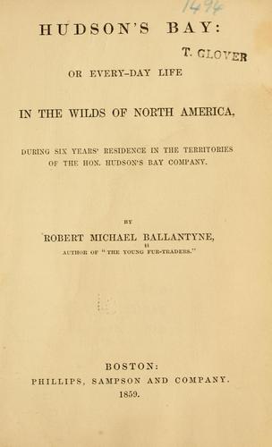 Hudson's Bay; or, Every-day life in the wilds of North America during six years' residence in the territories of the honourable Hudson's Bay Company.