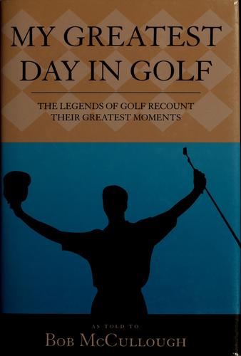 My greatest day in golf : the legends of golf recount their greatest moments 