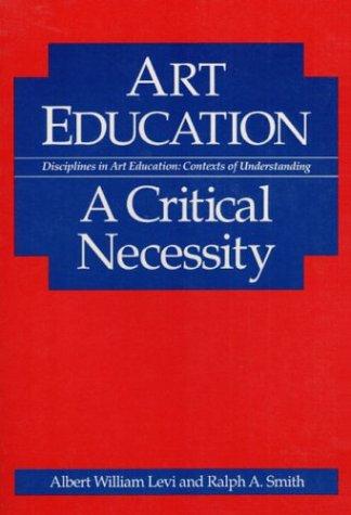 Art education : a critical necessity / Albert William Levi and Ralph A. Smith.