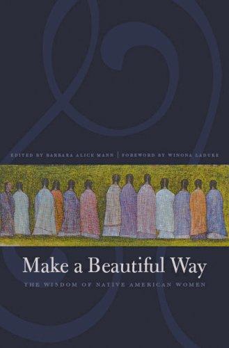 Make a beautiful way : the wisdom of Native American women / edited by Barbara Alice Mann ; foreword by Winona LaDuke.