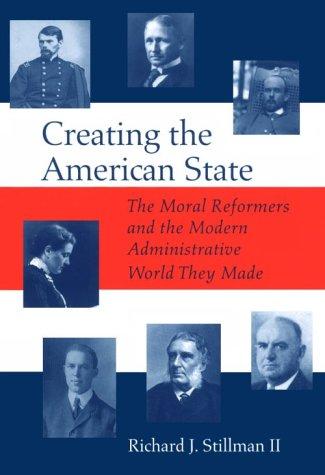 Creating the American state : the moral reformers and the modern administrative world they made / Richard J. Stillman II.