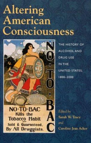 Altering American consciousness : the history of alcohol and drug use in the United States, 1800-2000 / edited by Sarah W. Tracy and Caroline Jean Acker.
