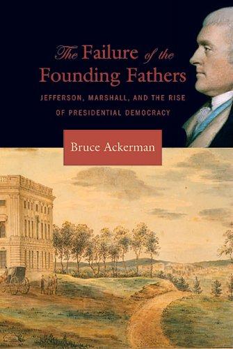 The failure of the founding fathers : Jefferson, Marshall, and the rise of presidential democracy / Bruce Ackerman.