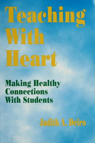 Teaching with heart : making healthy connections with students / Judith A. Deiro.