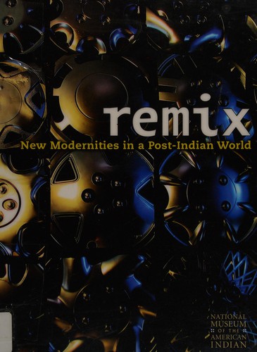 Remix : new modernities in a post-Indian world / edited by Joe Baker and Gerald McMaster.