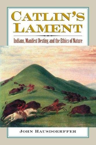 Catlin's lament : Indians, Manifest Destiny, and the ethics of nature / John Hausdoerffer.