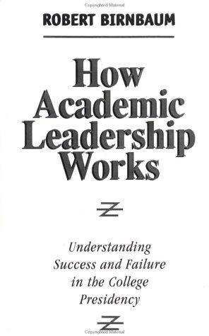 How academic leadership works : understanding success and failure in the college presidency / Robert Birnbaum.