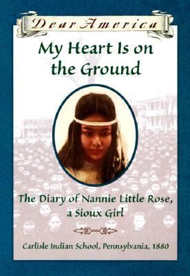 DEAR AMERICA: MY HEART IS ON THE GROUND : THE DIARY OF NANNIE LITTLE ROSE, A SIOUX GIRL.