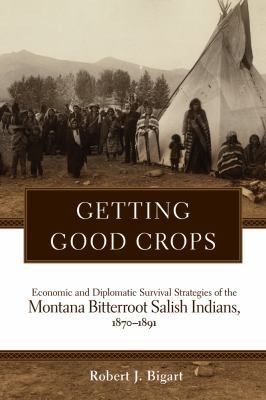 Getting good crops : economic and diplomatic survival strategies of the Montana Bitterroot Salish Indians, 1870-1891 