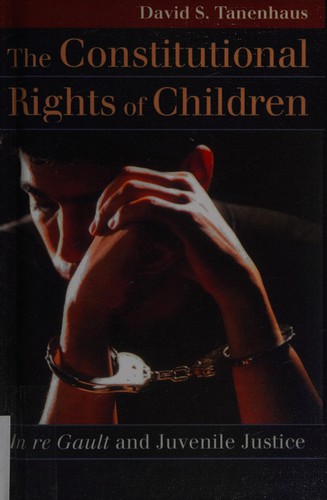 The constitutional rights of children : in re Gault and juvenile justice / David S. Tanenhaus.