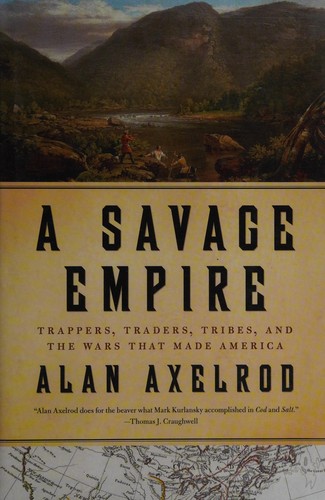 A savage empire : trappers, traders, tribes, and the wars that made America / Alan Axelrod.