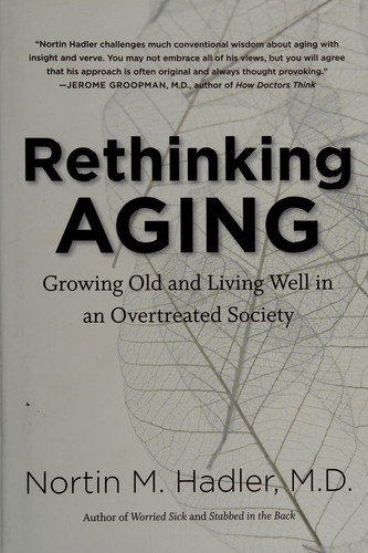 Rethinking aging : growing old and living well in an overtreated society / Nortin M. Hadler.
