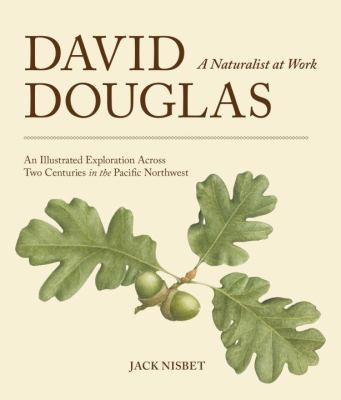 David Douglas : a naturalist at work : an illustrated exploration across two centuries in the Pacific Northwest 