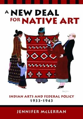 A New Deal for Native art : Indian arts and federal policy, 1933-1943 / Jennifer McLerran.
