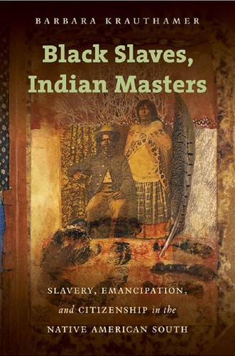 Black slaves, Indian masters : slavery, emancipation, and citizenship in the Native American South / Barbara Krauthamer.