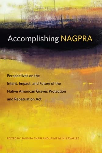 Accomplishing NAGPRA : perspectives on the intent, impact, and future of the Native American Graves Protection and Repatriation Act / editors, Sangita Chari and Jaime M.N. Lavallee.