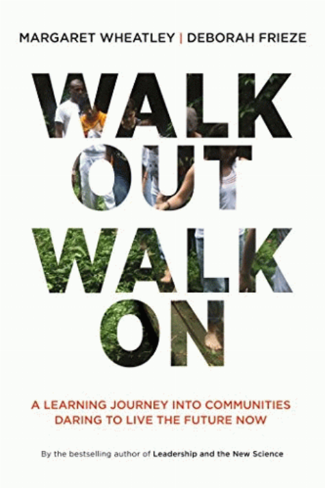 Walk out, walk on : a learning journey into communities daring to live the future now / Margaret Wheatley, Deborah Frieze.