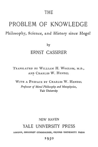 The problem of knowledge : philosophy, science, and history since Hegel / by Ernst Cassirer ; transl. [from the German] by William H. Woglom and Charles W. Hendel ; with a preface by Charles W. Hendel.