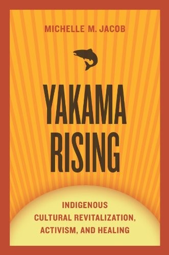 Yakama rising : indigenous cultural revitalization,activism, and healing / Michelle M. Jacob.