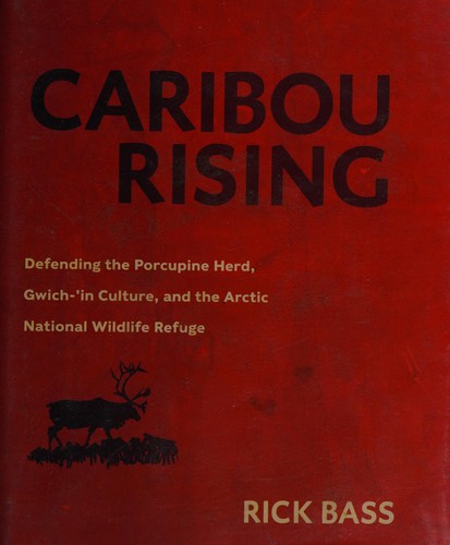 Caribou rising : defending the Porcupine herd, Gwich-'in culture, and the Arctic National Wildlife Refuge / Rick Bass.