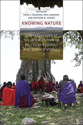 Knowing Nature : conversations at the Intersection of political ecology and science studies / edited by Mara J. Goldman, Paul Nadasdy, and Matthew D. Turner.