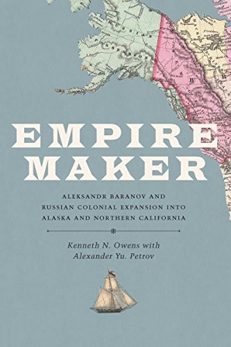 Empire maker : Aleksandr Baranov and Russian colonial expansion into Alaska and Northern California 