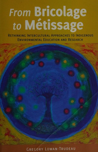 From Bricolage to Métissage : Rethinking intercultural approaches to indigenous environmental education and research / Gregory Lowan-Trudeau.