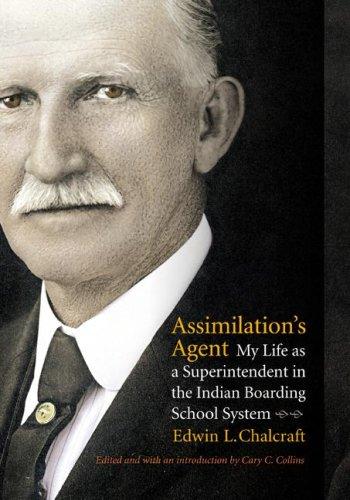 Assimilation's agent : my life as a superintendent in the Indian boarding school system / Edwin L. Chalcraft ; edited and with an introduction by Cary C. Collins.