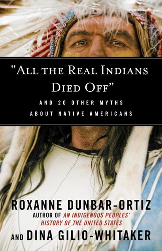 "All the real Indians died off" : and 20 other myths about Native Americans / Roxanne Dunbar-Ortiz and Dina Gilio-Whitaker.