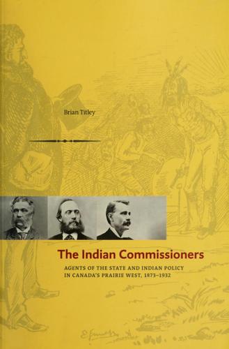 The Indian commissioners : agents of the state and Indian policy in Canada's prairie West, 1873-1932 / Brian Titley.