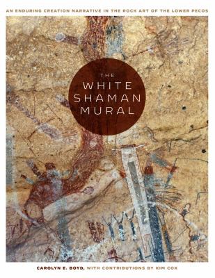 The White Shaman mural : an enduring creation narrative in the rock art of the Lower Pecos / Carolyn E. Boyd, with contributions by Kim Cox.