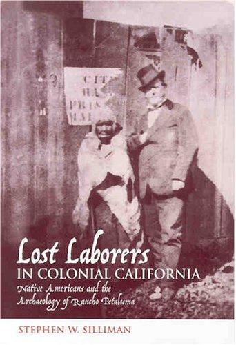 Lost laborers in colonial California : Native Americans and the archaeology of Rancho Petaluma / Stephen W. Silliman.