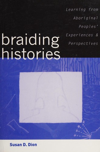 Braiding histories : learning from Aboriginal peoples' experiences and perspectives : including the Braiding histories stories co-written with Michael R. Dion 