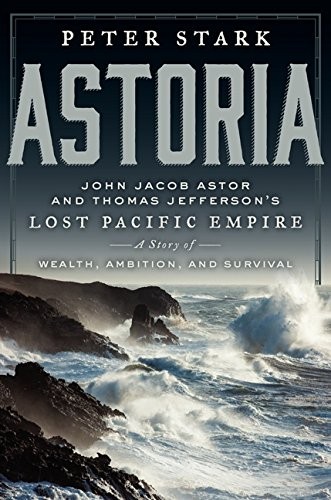 Astoria : John Jacob Astor and Thomas Jefferson's lost Pacific empire : a story of wealth, ambition, and survival 