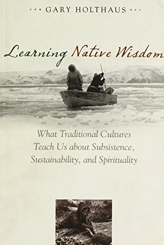 Learning native wisdom : what traditional cultures teach us about subsistence, sustainability, and spirituality / Gary Holthaus.