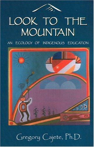 Look to the mountain : an ecology of indigenous education / Gregory Cajete ; introduction by Vine Deloria, Jr.
