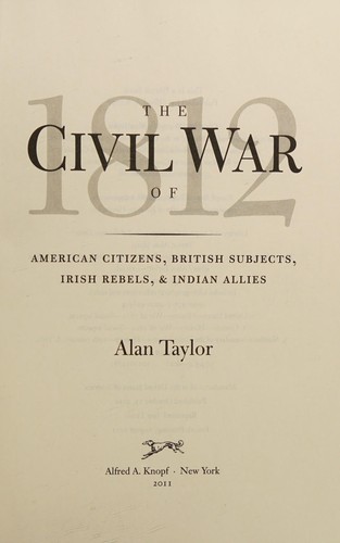 The civil war of 1812 : American citizens, British subjects, Irish rebels, & Indian allies / Alan Taylor.