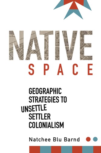Native space : geographic strategies to unsettle settler colonialism / Natchee Blu Barnd.