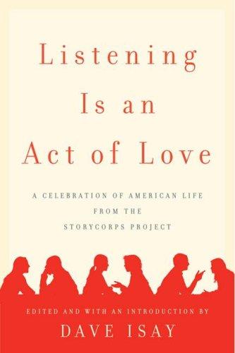 Listening is an act of love : a celebration of American life from the StoryCorps Project / edited and with an introduction by Dave Isay.