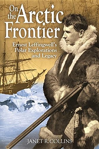 On the Arctic frontier : Ernest Leffingwell's polar explorations and legacy / Janet R. Collins.
